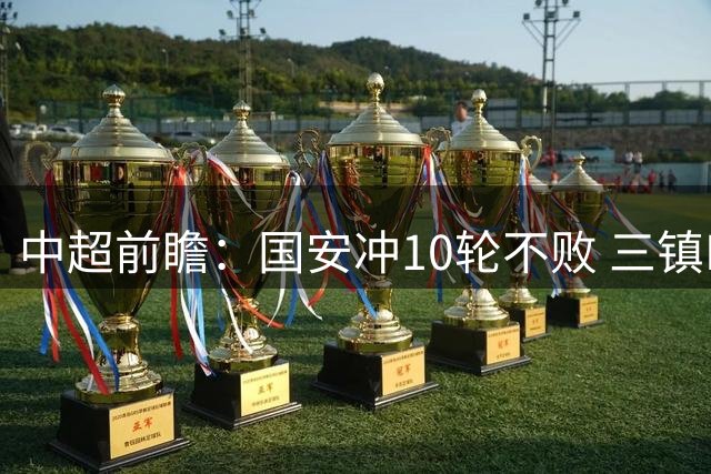 中超前瞻：国安冲10轮不败 三镇PK津门虎一战定生死