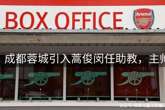 成都蓉城引入蒿俊闵任助教，主帅约翰帅位引关注