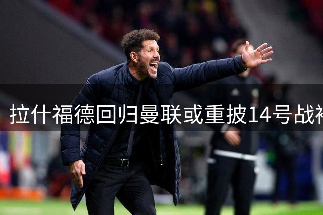 拉什福德回归曼联或重披14号战袍