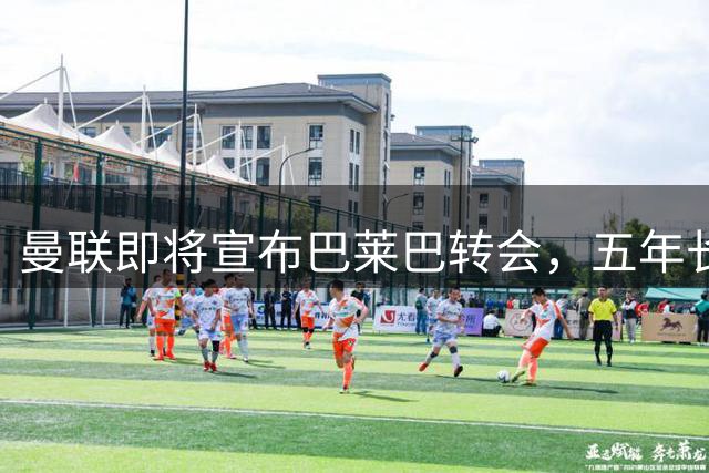 曼联即将宣布巴莱巴转会，五年长约已敲定