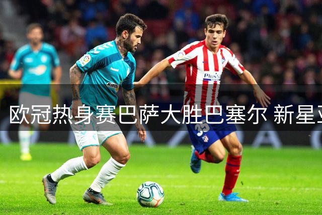 欧冠热身赛巴萨大胜巴塞尔 新星亚马尔点射建功