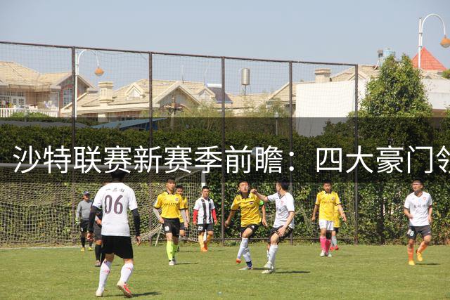沙特联赛新赛季前瞻：四大豪门领跑争冠集团