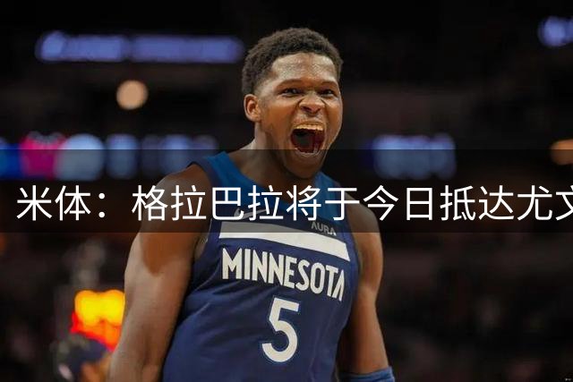 米体：格拉巴拉将于今日抵达尤文基地，他曾向什琴斯尼咨询意见