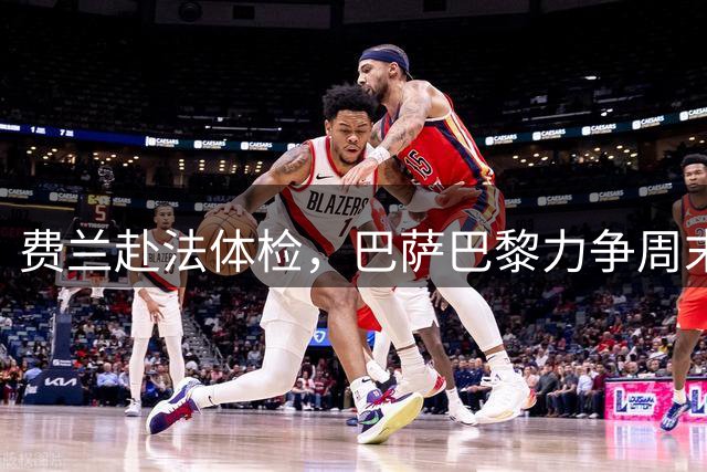 费兰赴法体检，巴萨巴黎力争周末敲定转会交易