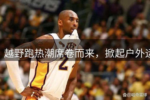 越野跑热潮席卷而来，掀起户外运动新浪潮