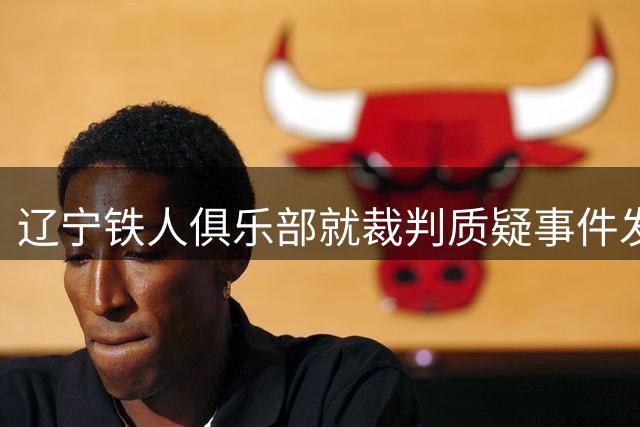 辽宁铁人俱乐部就裁判质疑事件发布官方道歉声明